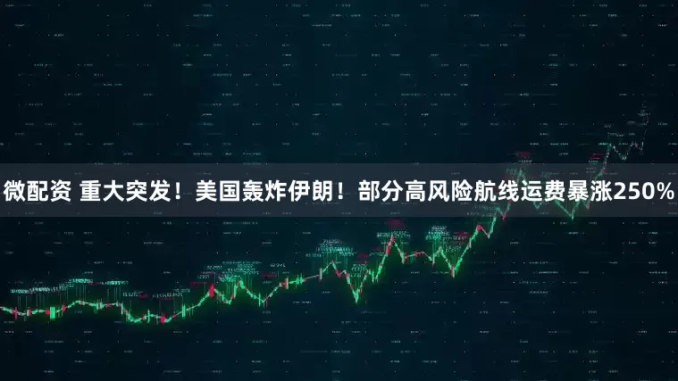 微配资 重大突发！美国轰炸伊朗！部分高风险航线运费暴涨250%