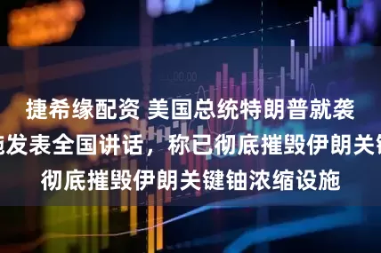 捷希缘配资 美国总统特朗普就袭击伊朗核设施发表全国讲话，称已彻底摧毁伊朗关键铀浓缩设施