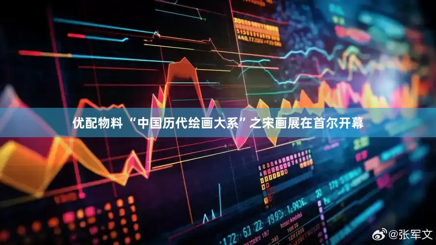 优配物料 “中国历代绘画大系”之宋画展在首尔开幕
