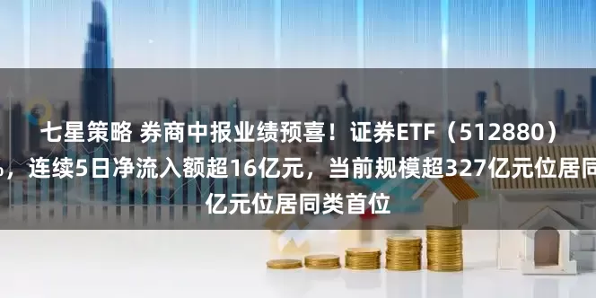 七星策略 券商中报业绩预喜！证券ETF（512880）涨超1%，连续5日净流入额超16亿元，当前规模超327亿元位居同类首位