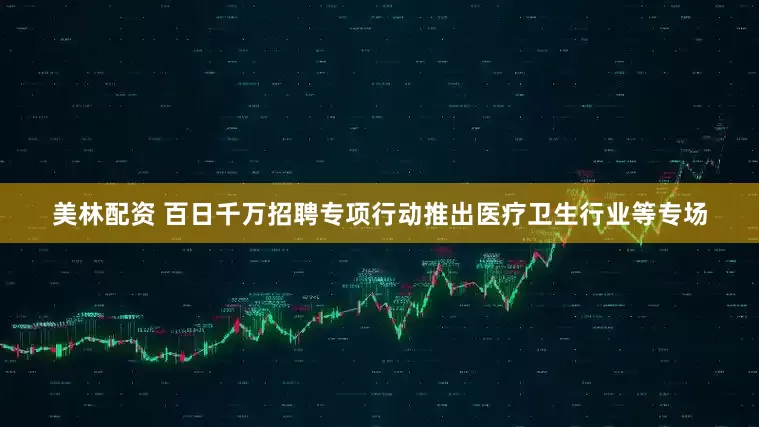 美林配资 百日千万招聘专项行动推出医疗卫生行业等专场