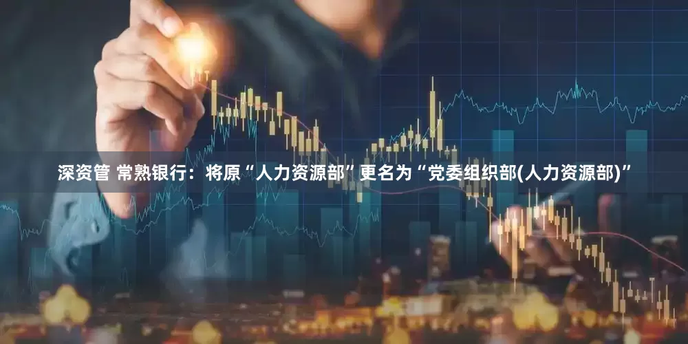 深资管 常熟银行：将原“人力资源部”更名为“党委组织部(人力资源部)”