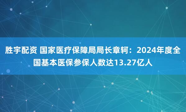 胜宇配资 国家医疗保障局局长章轲：2024年度全国基本医保参保人数达13.27亿人