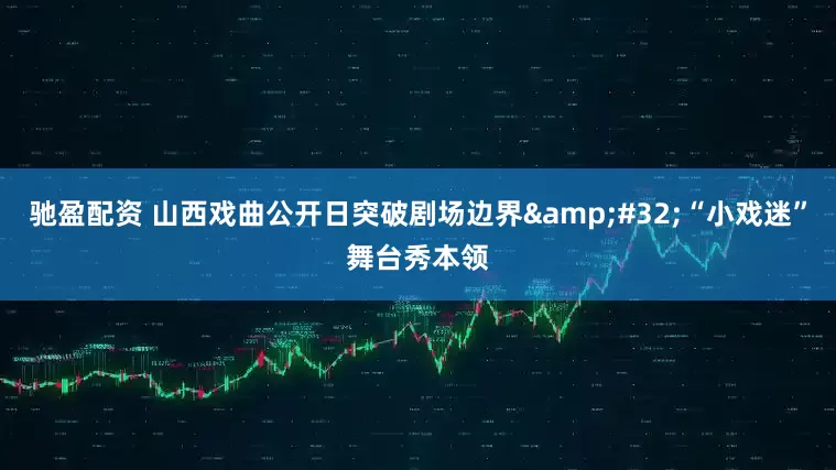驰盈配资 山西戏曲公开日突破剧场边界&#32;“小戏迷”舞台秀本领