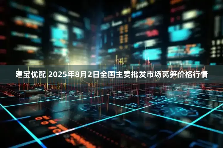 建宝优配 2025年8月2日全国主要批发市场莴笋价格行情