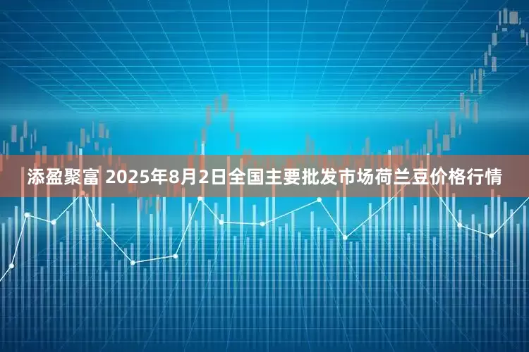 添盈聚富 2025年8月2日全国主要批发市场荷兰豆价格行情