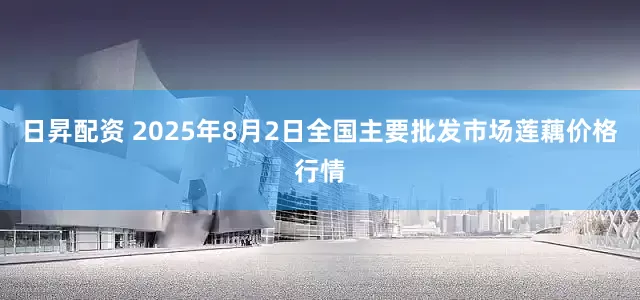 日昇配资 2025年8月2日全国主要批发市场莲藕价格行情