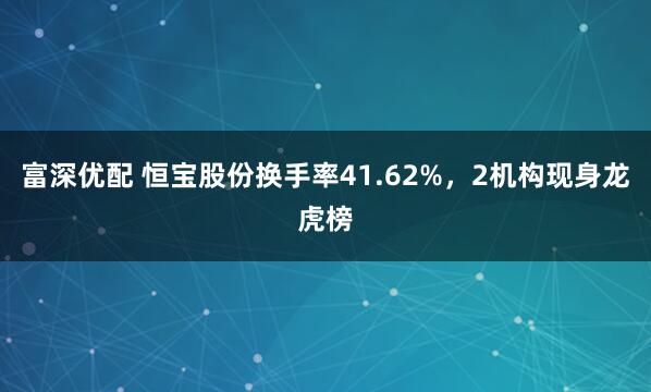 富深优配 恒宝股份换手率41.62%，2机构现身龙虎榜