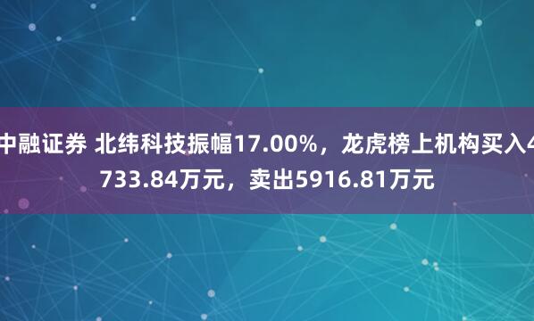 中融证券 北纬科技振幅17.00%，龙虎榜上机构买入4733.84万元，卖出5916.81万元
