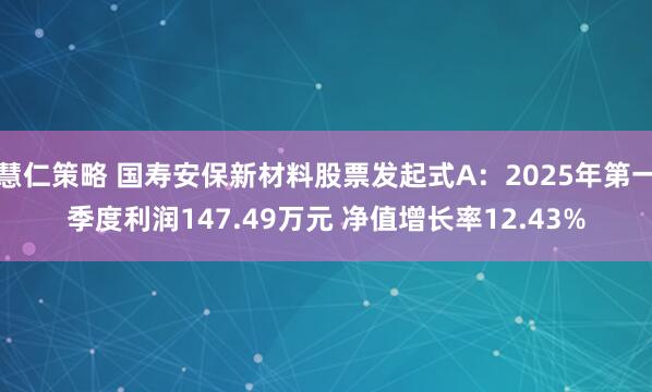 慧仁策略 国寿安保新材料股票发起式A：2025年第一季度利润147.49万元 净值增长率12.43%