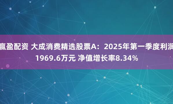 赢盈配资 大成消费精选股票A：2025年第一季度利润1969.6万元 净值增长率8.34%