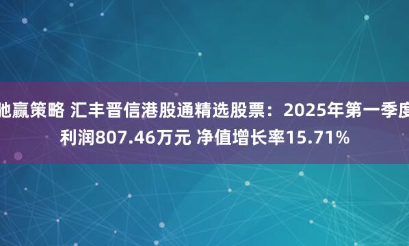 驰赢策略 汇丰晋信港股通精选股票：2025年第一季度利润807.46万元 净值增长率15.71%