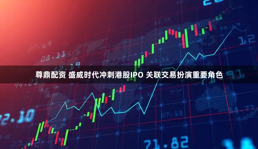 尊鼎配资 盛威时代冲刺港股IPO 关联交易扮演重要角色