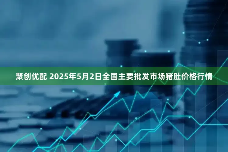聚创优配 2025年5月2日全国主要批发市场猪肚价格行情