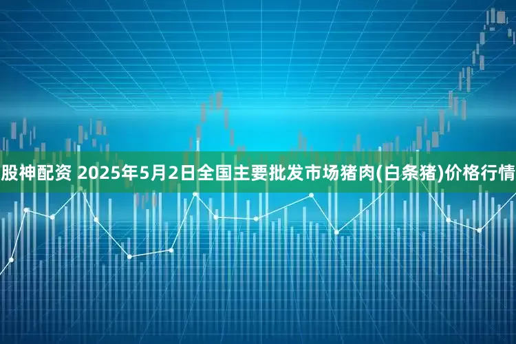 股神配资 2025年5月2日全国主要批发市场猪肉(白条猪)价格行情