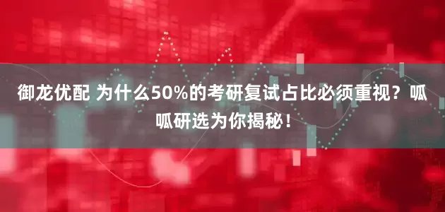 御龙优配 为什么50%的考研复试占比必须重视？呱呱研选为你揭秘！
