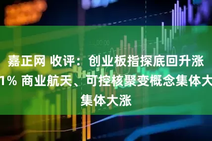 嘉正网 收评：创业板指探底回升涨近1% 商业航天、可控核聚变概念集体大涨
