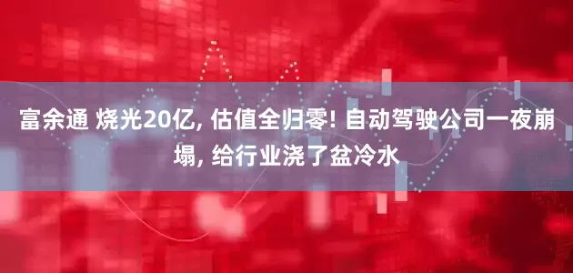 富余通 烧光20亿, 估值全归零! 自动驾驶公司一夜崩塌, 给行业浇了盆冷水